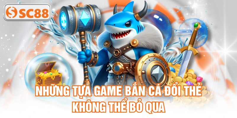 Những tựa game bắn cá đổi thẻ không thể bỏ qua